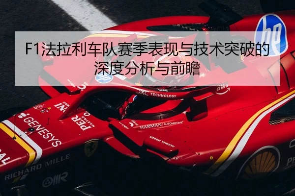 F1法拉利车队赛季表现与技术突破的深度分析与前瞻