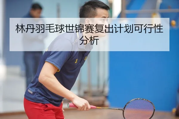 林丹羽毛球世锦赛复出计划可行性分析